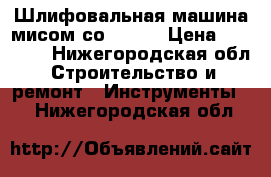 Шлифовальная машина мисом со 299.1 › Цена ­ 25 000 - Нижегородская обл. Строительство и ремонт » Инструменты   . Нижегородская обл.